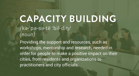 Providing the support and resources, such as workshops, mentorship and research, needed in order for people to make a positive impact on their cities, from residents and organizations to practitioners and city officials.